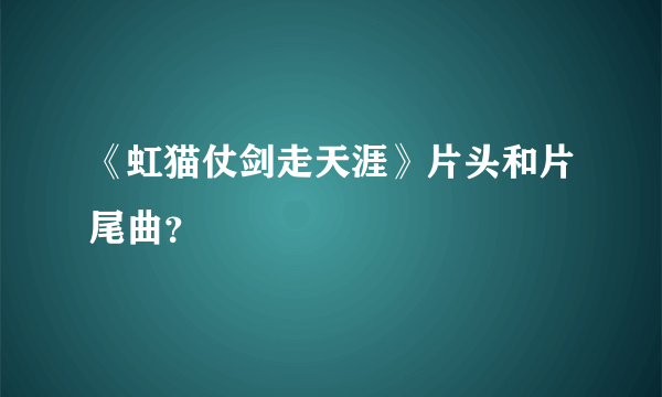 《虹猫仗剑走天涯》片头和片尾曲？