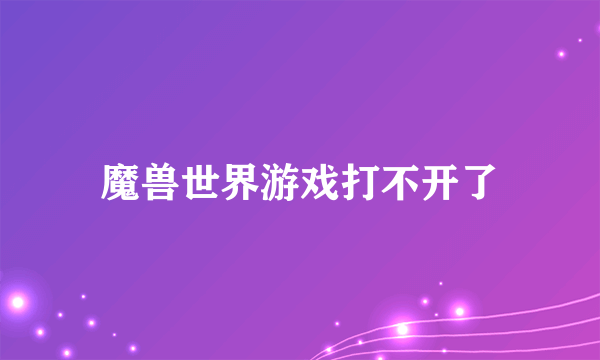 魔兽世界游戏打不开了