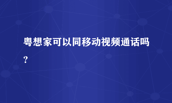 粤想家可以同移动视频通话吗？