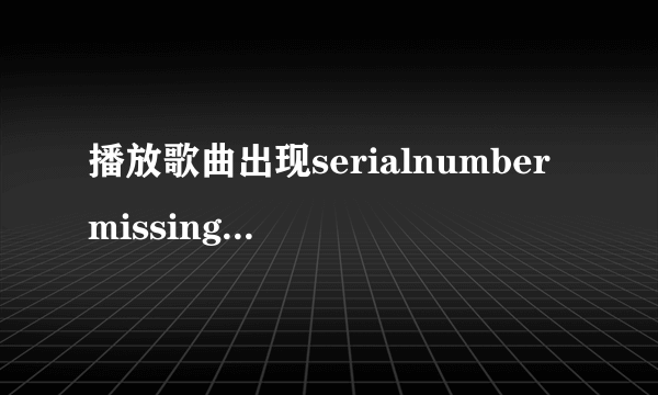 播放歌曲出现serialnumbermissing什么意思