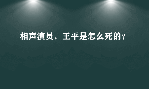 相声演员，王平是怎么死的？