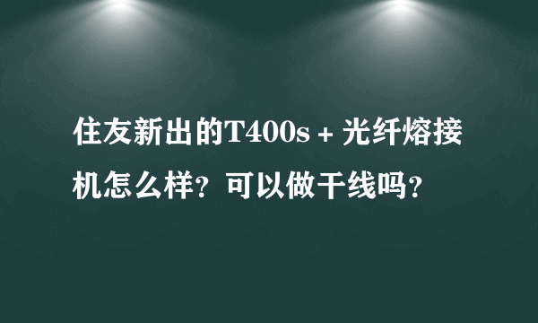 住友新出的T400s＋光纤熔接机怎么样？可以做干线吗？