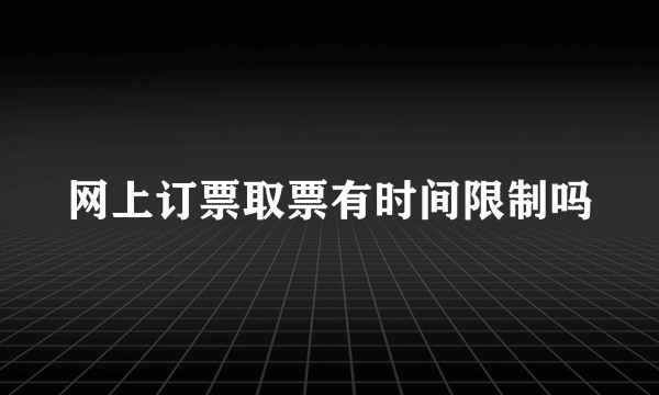 网上订票取票有时间限制吗