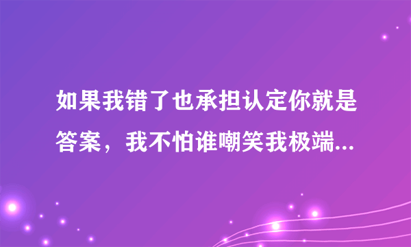 如果我错了也承担认定你就是答案，我不怕谁嘲笑我极端。这一句是哪首歌的歌词？