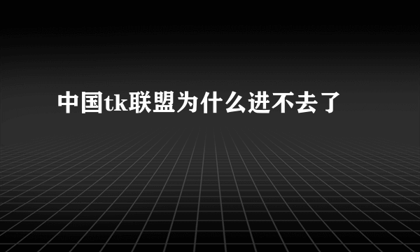 中国tk联盟为什么进不去了