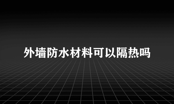 外墙防水材料可以隔热吗