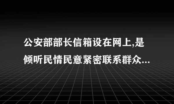 公安部部长信箱设在网上,是倾听民情民意紧密联系群众的最好桥粱,也是执政为民的体现,请公安部领导研究.