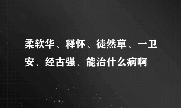 柔软华、释怀、徒然草、一卫安、经古强、能治什么病啊