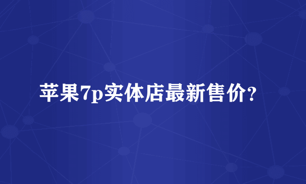 苹果7p实体店最新售价？