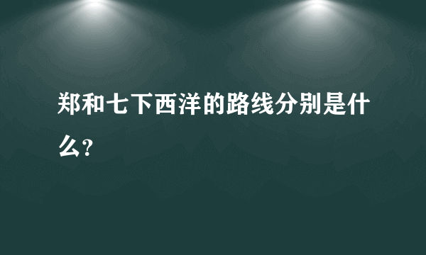 郑和七下西洋的路线分别是什么？