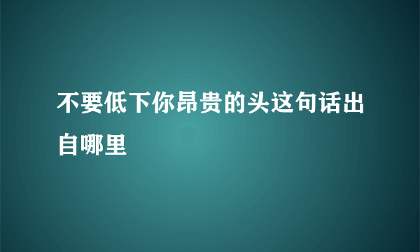 不要低下你昂贵的头这句话出自哪里