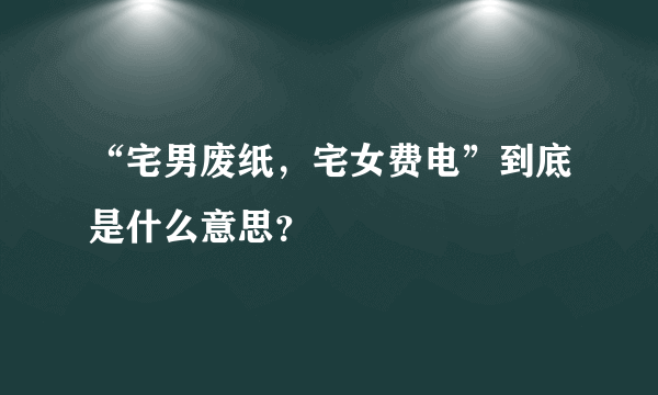 “宅男废纸，宅女费电”到底是什么意思？