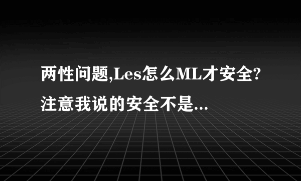 两性问题,Les怎么ML才安全?注意我说的安全不是怀孕,而是隔绝彼此间疾病感染。子宫帽可以吗？