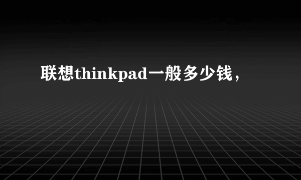 联想thinkpad一般多少钱，