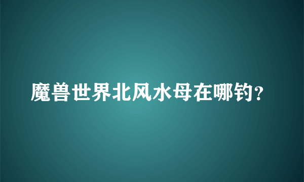 魔兽世界北风水母在哪钓？