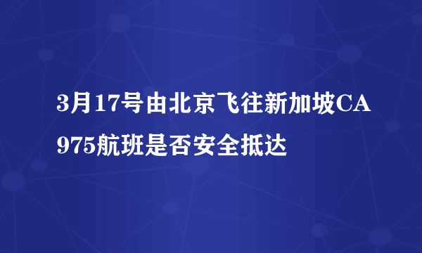 3月17号由北京飞往新加坡CA975航班是否安全抵达