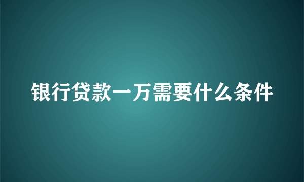 银行贷款一万需要什么条件