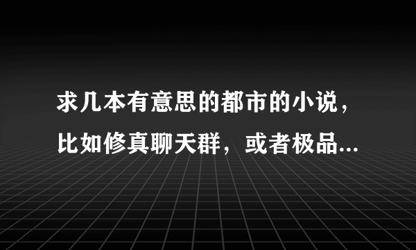 求几本有意思的都市的小说，比如修真聊天群，或者极品直播之无限作死这类的，轻松，看重剧情，不无脑种马