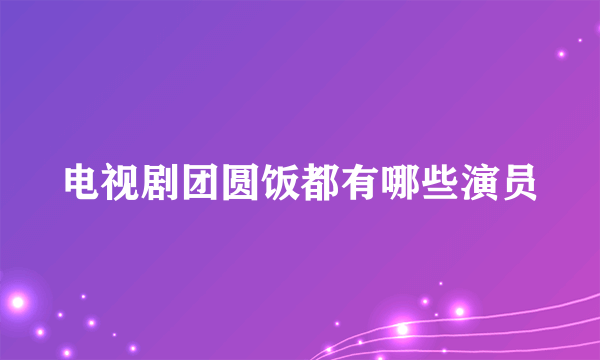 电视剧团圆饭都有哪些演员