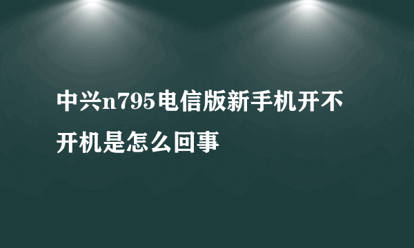 中兴n795电信版新手机开不开机是怎么回事