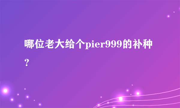 哪位老大给个pier999的补种？