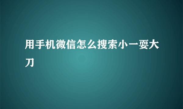 用手机微信怎么搜索小一耍大刀