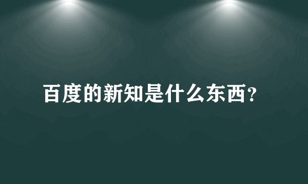 百度的新知是什么东西？