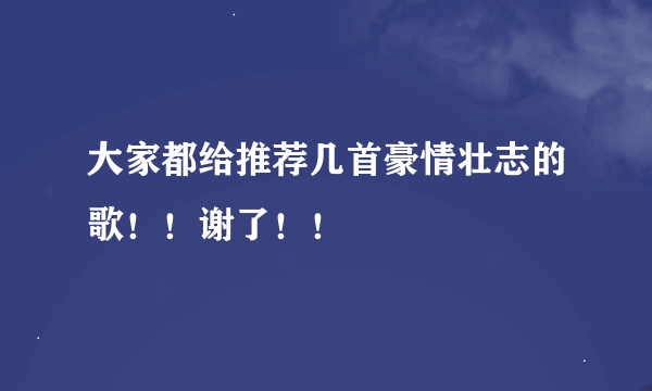 大家都给推荐几首豪情壮志的歌！！谢了！！