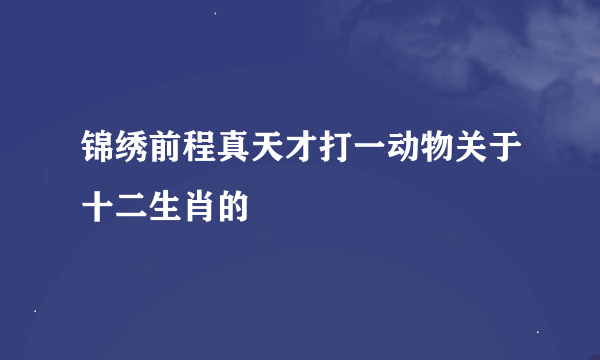 锦绣前程真天才打一动物关于十二生肖的