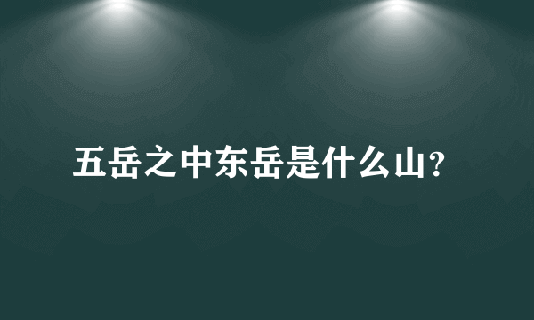 五岳之中东岳是什么山？