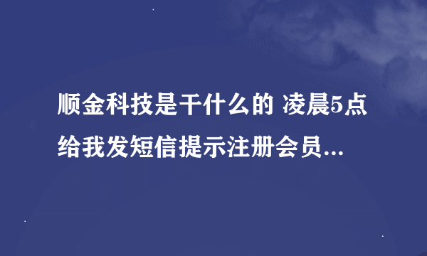 顺金科技是干什么的 凌晨5点给我发短信提示注册会员 验证码