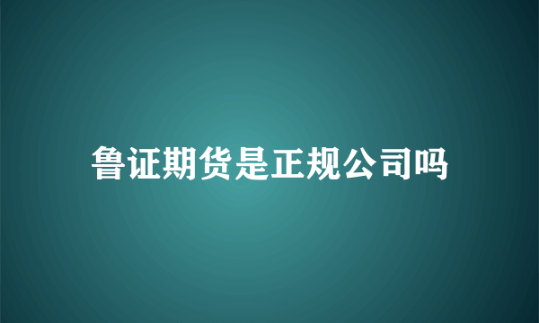 鲁证期货是正规公司吗