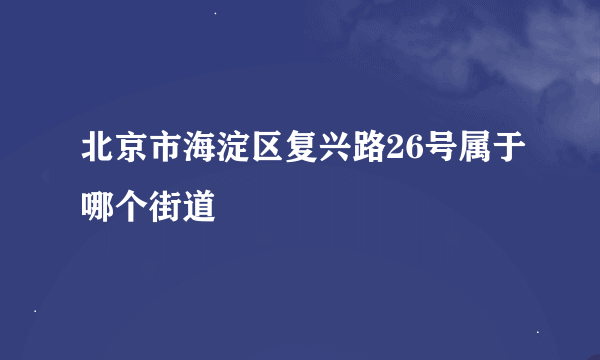 北京市海淀区复兴路26号属于哪个街道