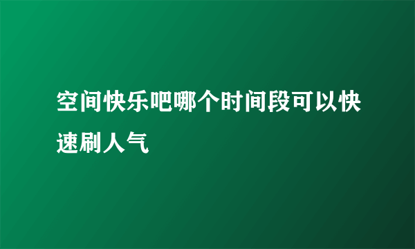 空间快乐吧哪个时间段可以快速刷人气