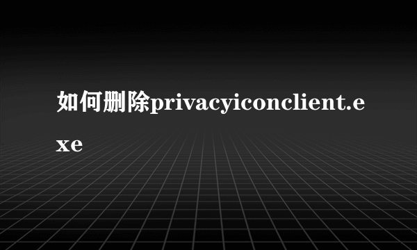 如何删除privacyiconclient.exe