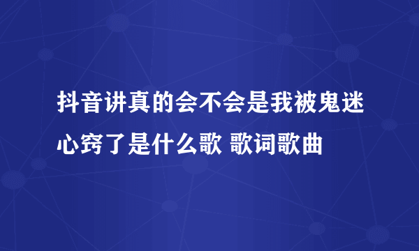 抖音讲真的会不会是我被鬼迷心窍了是什么歌 歌词歌曲