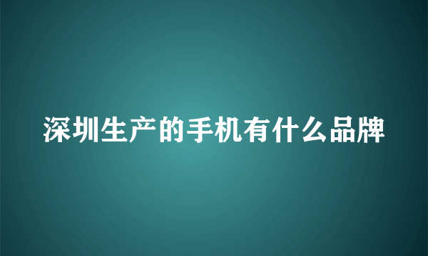 深圳生产的手机有什么品牌