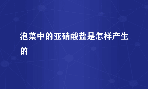 泡菜中的亚硝酸盐是怎样产生的