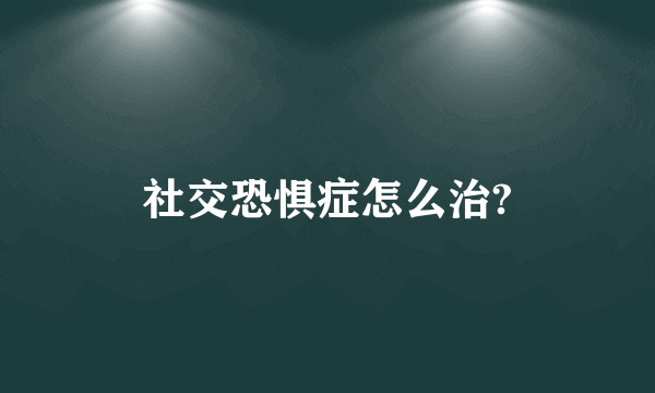 社交恐惧症怎么治?