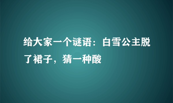 给大家一个谜语：白雪公主脱了裙子，猜一种酸