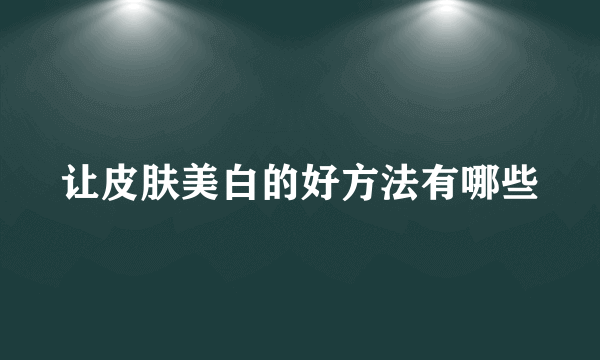 让皮肤美白的好方法有哪些