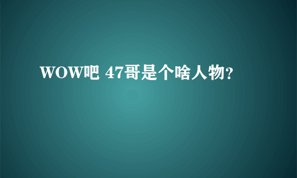 WOW吧 47哥是个啥人物？