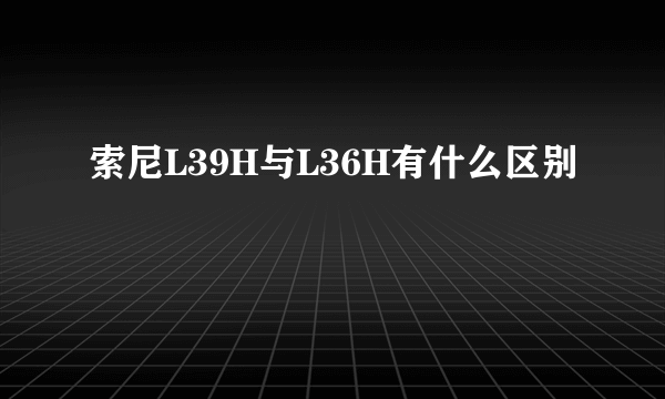 索尼L39H与L36H有什么区别