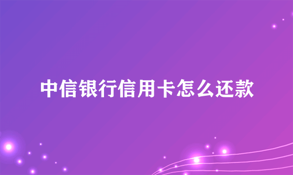 中信银行信用卡怎么还款