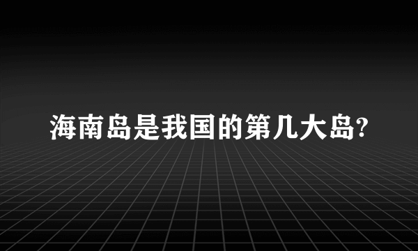 海南岛是我国的第几大岛?