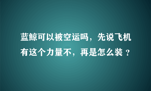 蓝鲸可以被空运吗，先说飞机有这个力量不，再是怎么装 ？