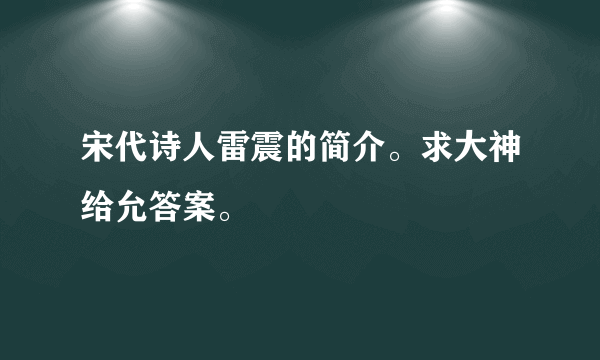 宋代诗人雷震的简介。求大神给允答案。