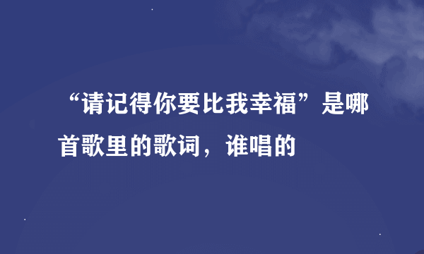 “请记得你要比我幸福”是哪首歌里的歌词，谁唱的