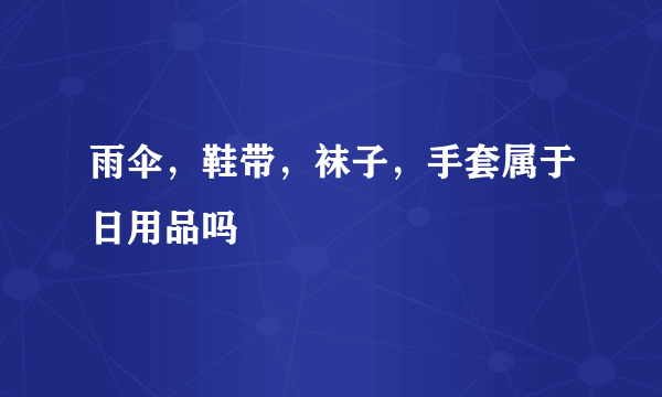 雨伞，鞋带，袜子，手套属于日用品吗