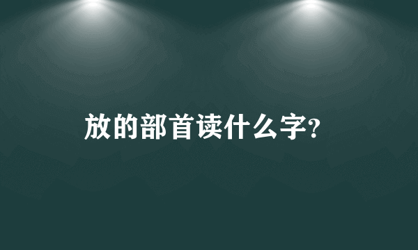 放的部首读什么字？